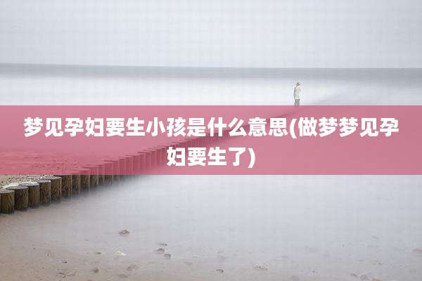 梦见孕妇要生小孩是什么意思(做梦梦见孕妇要生了)
