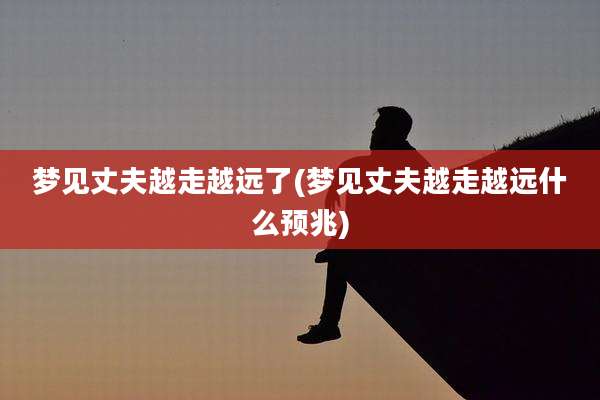 梦见丈夫越走越远了(梦见丈夫越走越远什么预兆)