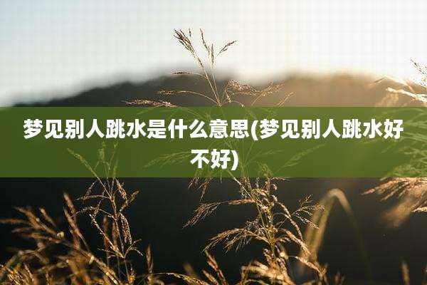 梦见别人跳水是什么意思(梦见别人跳水好不好)