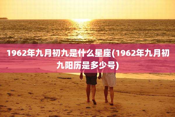 1962年九月初九是什么星座(1962年九月初九阳历是多少号)