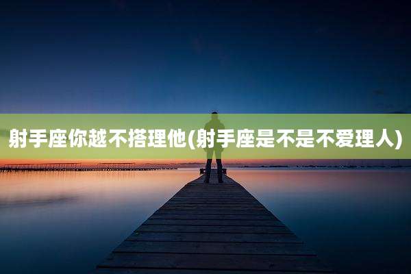 射手座你越不搭理他(射手座是不是不爱理人)