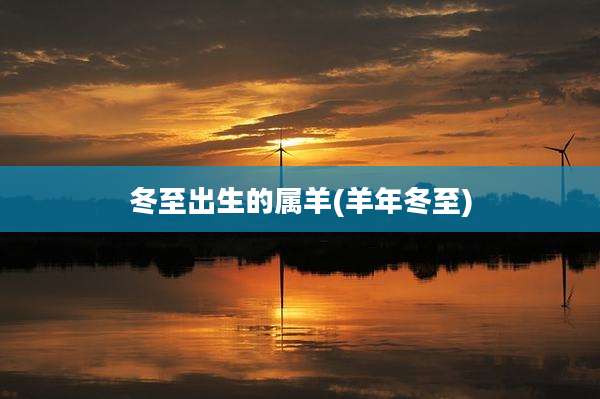 冬至出生的属羊(羊年冬至)