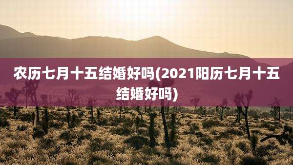 农历七月十五结婚好吗(2021阳历七月十五结婚好吗)