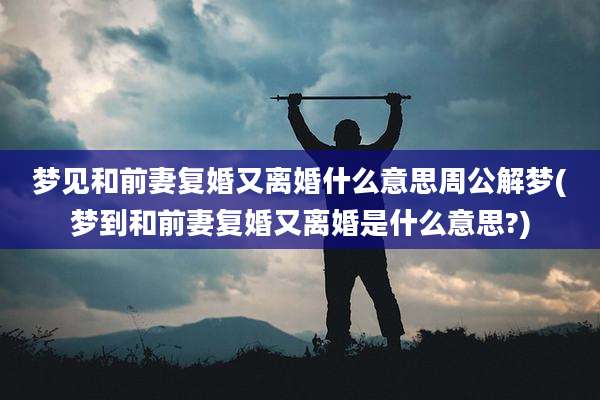 梦见和前妻复婚又离婚什么意思周公解梦(梦到和前妻复婚又离婚是什么意思?)