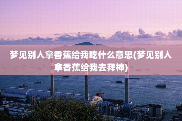 梦见别人拿香蕉给我吃什么意思(梦见别人拿香蕉给我去拜神)
