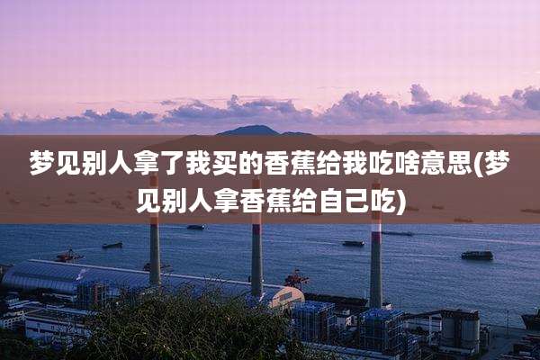 梦见别人拿了我买的香蕉给我吃啥意思(梦见别人拿香蕉给自己吃)