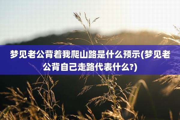 梦见老公背着我爬山路是什么预示(梦见老公背自己走路代表什么?)