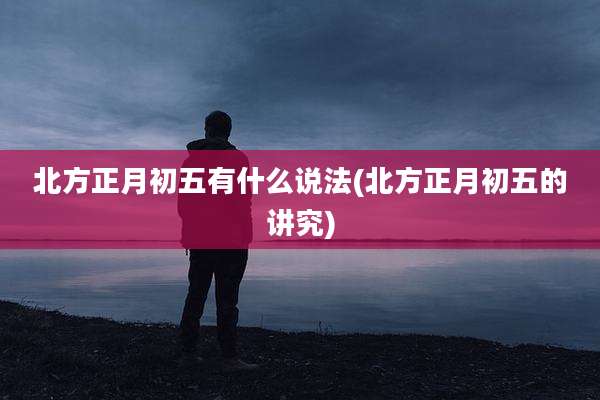 北方正月初五有什么说法(北方正月初五的讲究)