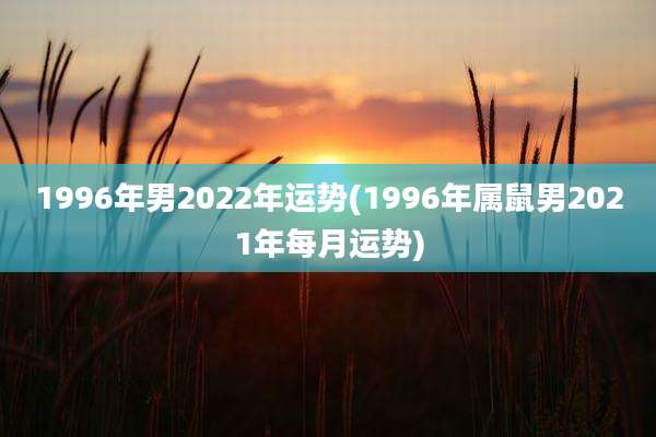 1996年男2022年运势(1996年属鼠男2021年每月运势)