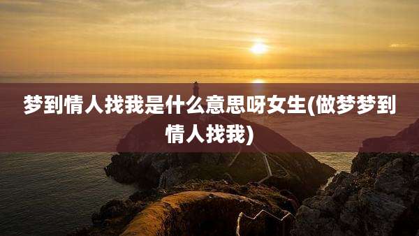 梦到情人找我是什么意思呀女生(做梦梦到情人找我)