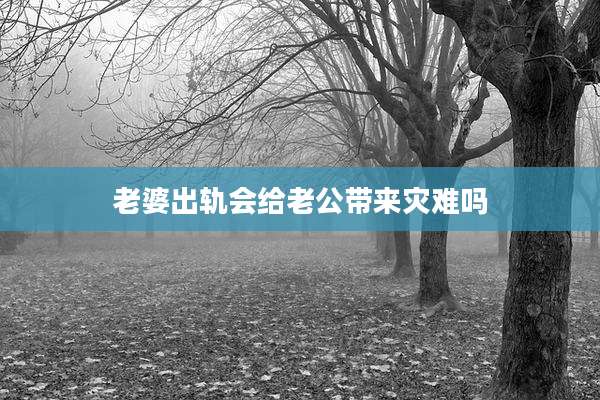 老婆出轨会给老公带来灾难吗