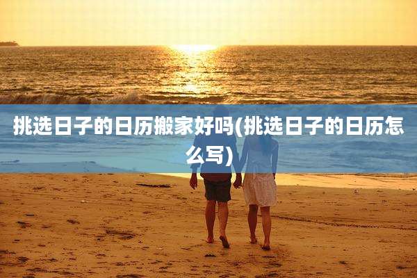 挑选日子的日历搬家好吗(挑选日子的日历怎么写)