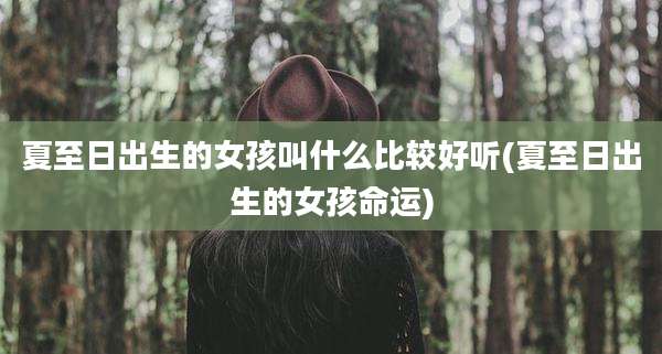 夏至日出生的女孩叫什么比较好听(夏至日出生的女孩命运)