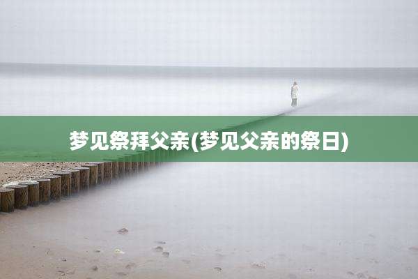 梦见祭拜父亲(梦见父亲的祭日)