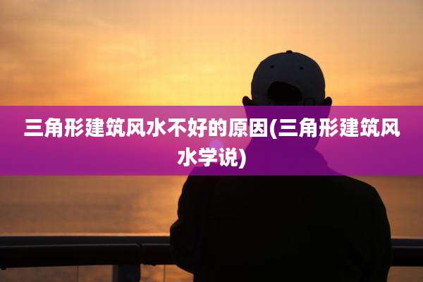 三角形建筑风水不好的原因(三角形建筑风水学说)