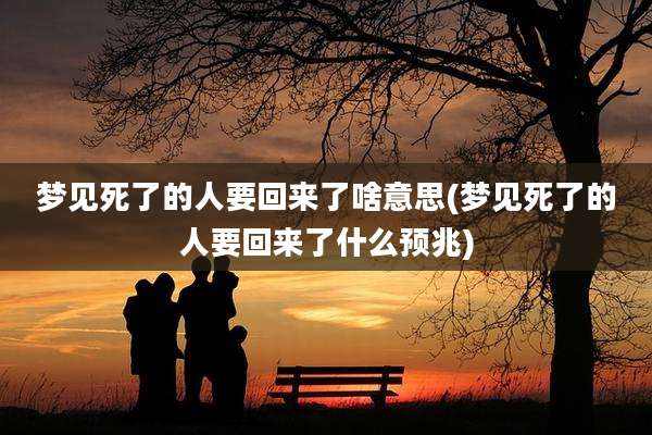 梦见死了的人要回来了啥意思(梦见死了的人要回来了什么预兆)