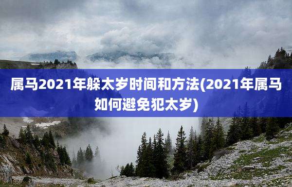 属马2021年躲太岁时间和方法(2021年属马如何避免犯太岁)