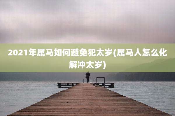 2021年属马如何避免犯太岁(属马人怎么化解冲太岁)