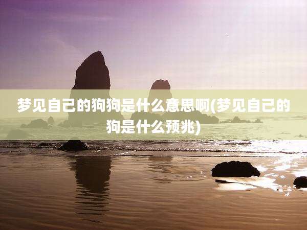 梦见自己的狗狗是什么意思啊(梦见自己的狗是什么预兆)