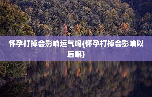 怀孕打掉会影响运气吗(怀孕打掉会影响以后嘛)
