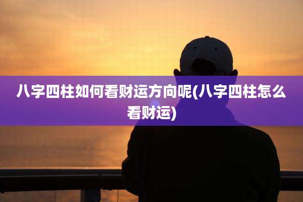 八字四柱如何看财运方向呢(八字四柱怎么看财运)
