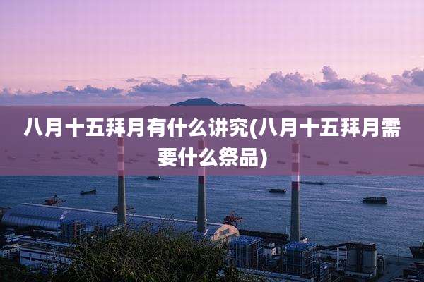 八月十五拜月有什么讲究(八月十五拜月需要什么祭品)