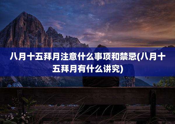 八月十五拜月注意什么事项和禁忌(八月十五拜月有什么讲究)