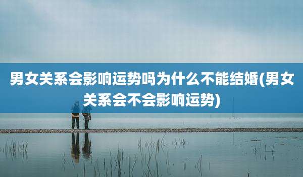 男女关系会影响运势吗为什么不能结婚(男女关系会不会影响运势)