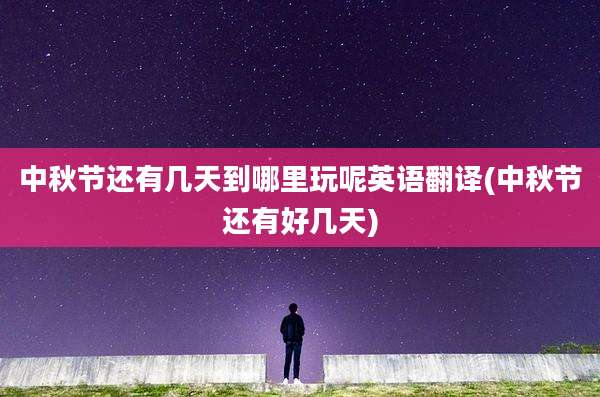 中秋节还有几天到哪里玩呢英语翻译(中秋节还有好几天)