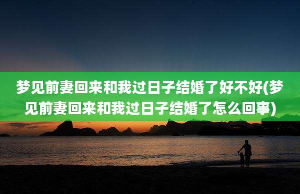 梦见前妻回来和我过日子结婚了好不好(梦见前妻回来和我过日子结婚了怎么回事)