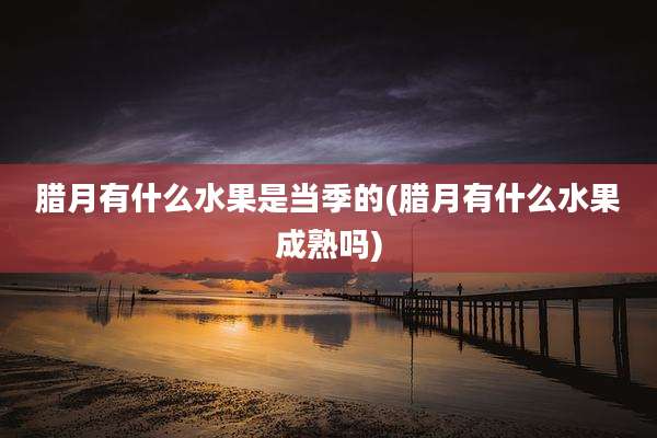 腊月有什么水果是当季的(腊月有什么水果成熟吗)