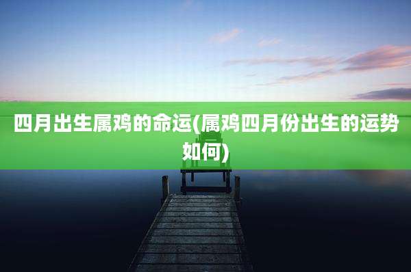 四月出生属鸡的命运(属鸡四月份出生的运势如何)
