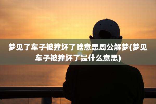 梦见了车子被撞坏了啥意思周公解梦(梦见车子被撞坏了是什么意思)