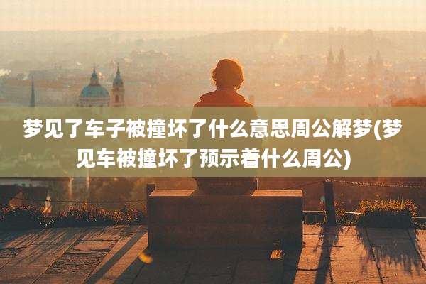 梦见了车子被撞坏了什么意思周公解梦(梦见车被撞坏了预示着什么周公)