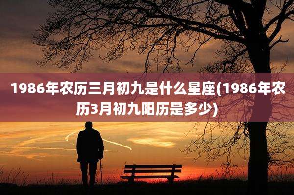 1986年农历三月初九是什么星座(1986年农历3月初九阳历是多少)