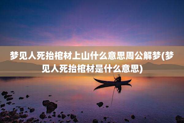 梦见人死抬棺材上山什么意思周公解梦(梦见人死抬棺材是什么意思)