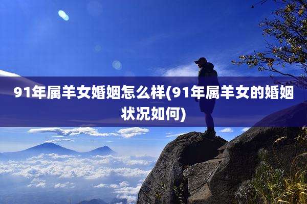 91年属羊女婚姻怎么样(91年属羊女的婚姻状况如何)