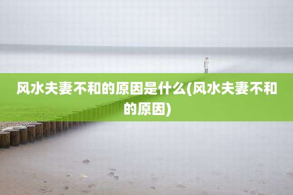 风水夫妻不和的原因是什么(风水夫妻不和的原因)
