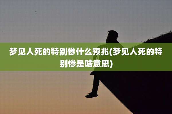 梦见人死的特别惨什么预兆(梦见人死的特别惨是啥意思)