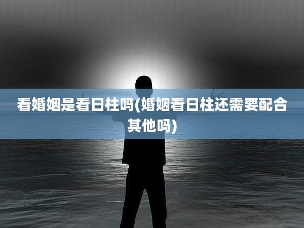 看婚姻是看日柱吗(婚姻看日柱还需要配合其他吗)