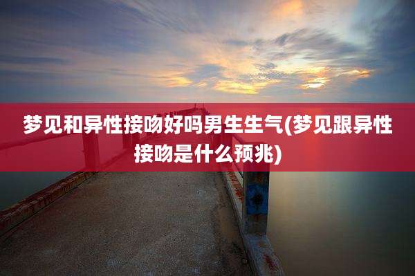 梦见和异性接吻好吗男生生气(梦见跟异性接吻是什么预兆)