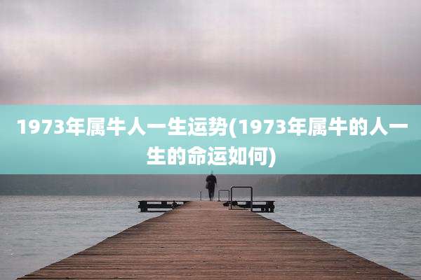 1973年属牛人一生运势(1973年属牛的人一生的命运如何)