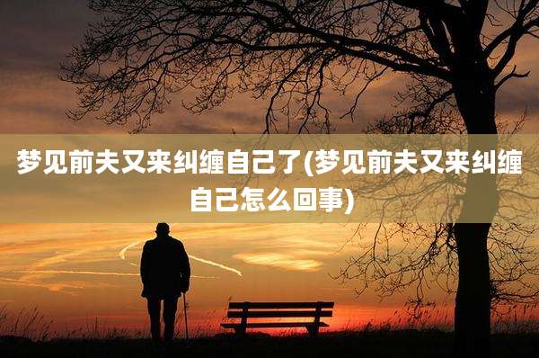 梦见前夫又来纠缠自己了(梦见前夫又来纠缠自己怎么回事)