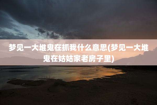梦见一大堆鬼在抓我什么意思(梦见一大堆鬼在姑姑家老房子里)
