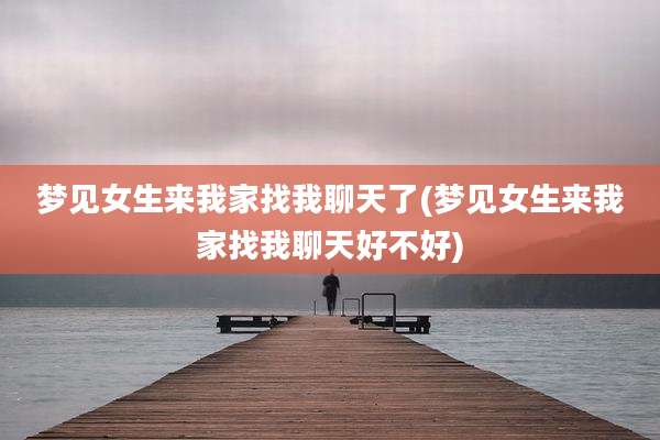 梦见女生来我家找我聊天了(梦见女生来我家找我聊天好不好)
