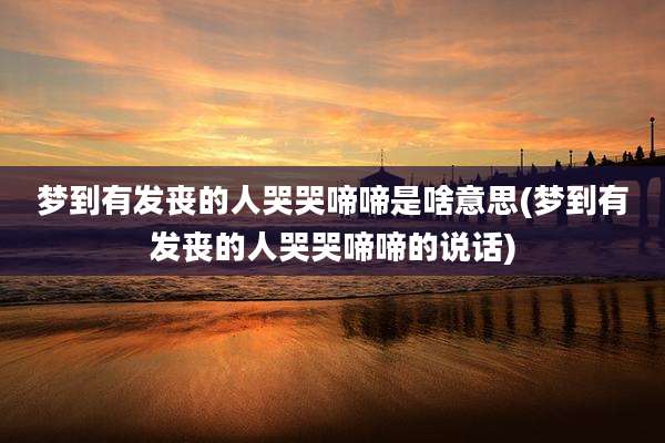 梦到有发丧的人哭哭啼啼是啥意思(梦到有发丧的人哭哭啼啼的说话)