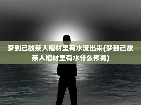 梦到已故亲人棺材里有水流出来(梦到已故亲人棺材里有水什么预兆)