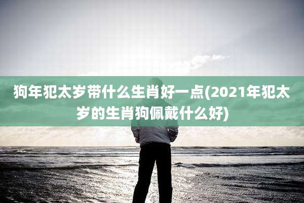 狗年犯太岁带什么生肖好一点(2021年犯太岁的生肖狗佩戴什么好)