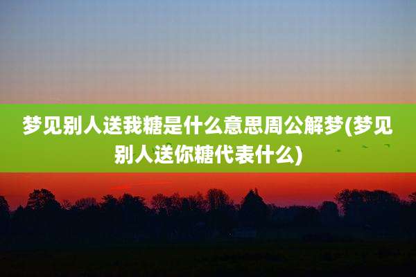 梦见别人送我糖是什么意思周公解梦(梦见别人送你糖代表什么)
