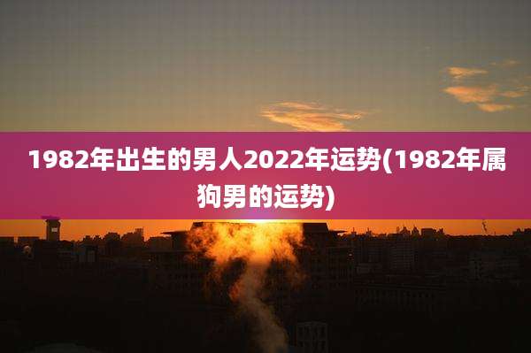 1982年出生的男人2022年运势(1982年属狗男的运势)